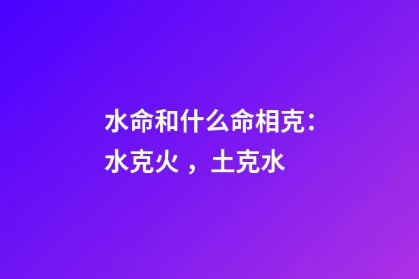 水命和什么命相克：水克火，土克水